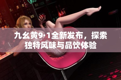 九幺黃9·1全新發(fā)布，探索獨(dú)特風(fēng)味與品飲體驗(yàn)