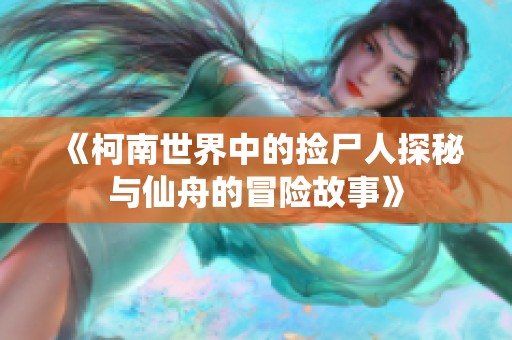 《柯南世界中的撿尸人探秘與仙舟的冒險(xiǎn)故事》
