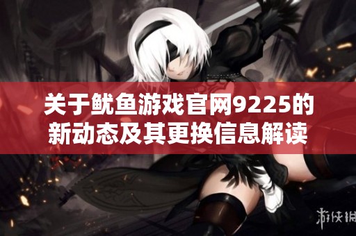 關(guān)于魷魚游戲官網(wǎng)9225的新動(dòng)態(tài)及其更換信息解讀