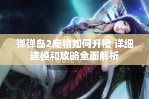 彈彈島2寵物如何升橙 詳細(xì)途徑和攻略全面解析