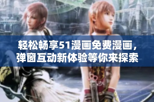 輕松暢享51漫畫免費(fèi)漫畫，彈窗互動(dòng)新體驗(yàn)等你來(lái)探索