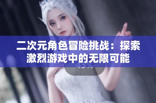 二次元角色冒險挑戰(zhàn)：探索激烈游戲中的無限可能