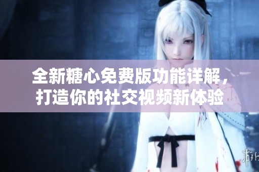 全新糖心免費版功能詳解，打造你的社交視頻新體驗