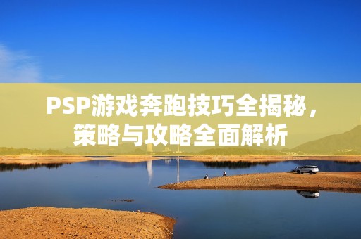 PSP游戲奔跑技巧全揭秘，策略與攻略全面解析