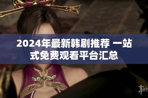 2024年最新韓劇推薦 一站式免費(fèi)觀看平臺(tái)匯總