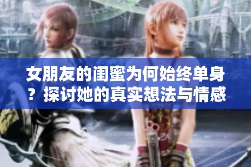 女朋友的閨蜜為何始終單身？探討她的真實(shí)想法與情感困擾