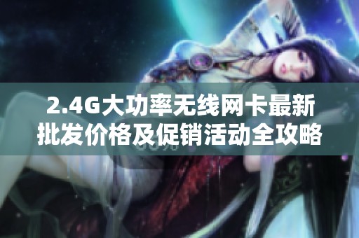 2.4G大功率無線網(wǎng)卡最新批發(fā)價(jià)格及促銷活動(dòng)全攻略