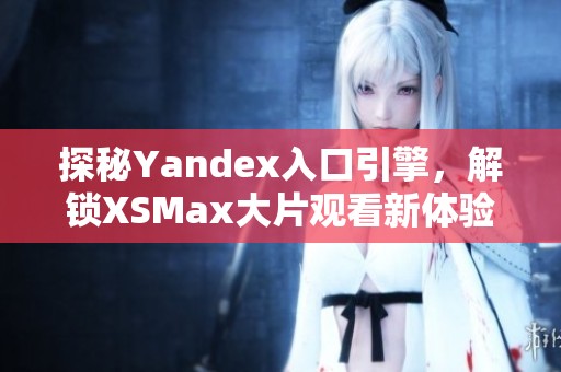 探秘Yandex入口引擎，解鎖XSMax大片觀看新體驗