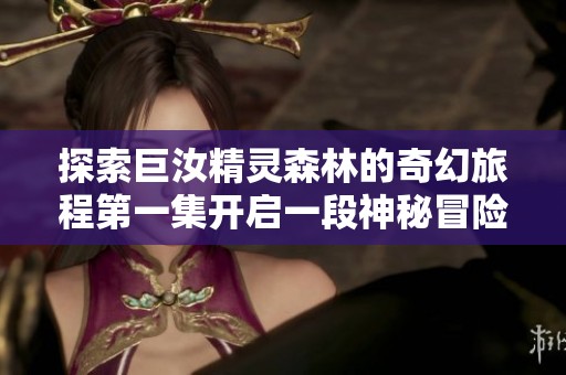 探索巨汝精靈森林的奇幻旅程第一集開啟一段神秘冒險(xiǎn)