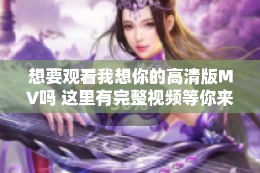 想要觀看我想你的高清版MV嗎 這里有完整視頻等你來(lái)欣賞