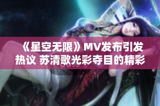 《星空無(wú)限》MV發(fā)布引發(fā)熱議 蘇清歌光彩奪目的精彩表現(xiàn)
