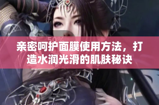 親密呵護(hù)面膜使用方法，打造水潤光滑的肌膚秘訣