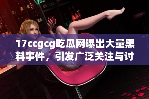 17ccgcg吃瓜網(wǎng)曝出大量黑料事件<div   id=