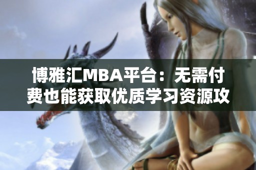 博雅匯MBA平臺：無需付費也能獲取優(yōu)質(zhì)學(xué)習(xí)資源攻略