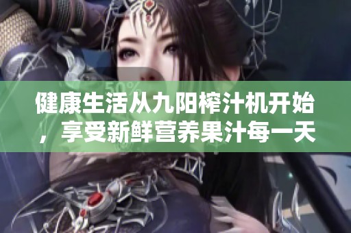 健康生活從九陽榨汁機開始，享受新鮮營養(yǎng)果汁每一天