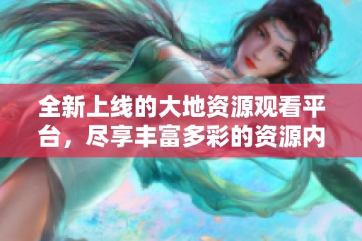 全新上線的大地資源觀看平臺(tái)，盡享豐富多彩的資源內(nèi)容