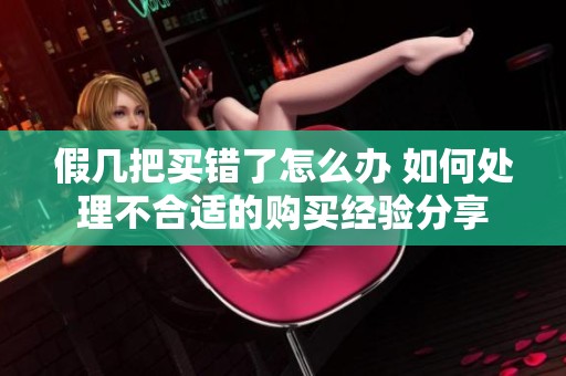 假幾把買錯(cuò)了怎么辦 如何處理不合適的購買經(jīng)驗(yàn)分享