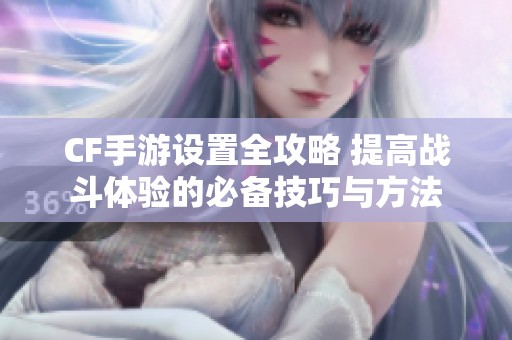 CF手游設(shè)置全攻略 提高戰(zhàn)斗體驗(yàn)的必備技巧與方法 CF手游設(shè)置全攻略 提高戰(zhàn)斗體驗(yàn)的必備技巧與方法
