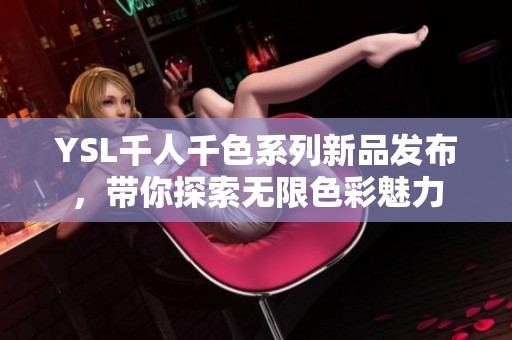 YSL千人千色系列新品發(fā)布，帶你探索無限色彩魅力
