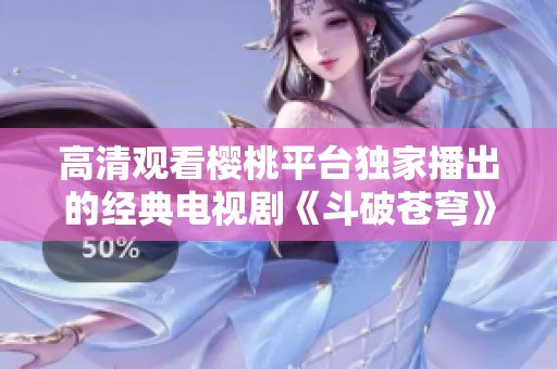 高清觀看櫻桃平臺獨家播出的經(jīng)典電視劇《斗破蒼穹》
