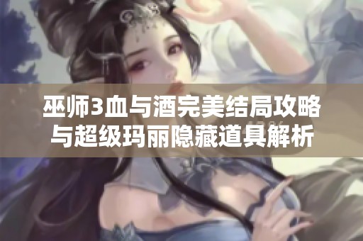 巫師3血與酒完美結(jié)局攻略與超級瑪麗隱藏道具解析