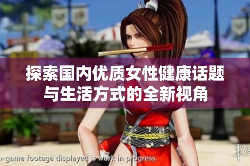 探索國(guó)內(nèi)優(yōu)質(zhì)女性健康話題與生活方式的全新視角