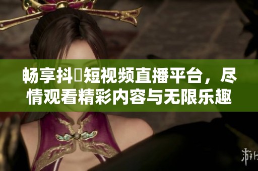 暢享抖抈短視頻直播平臺，盡情觀看精彩內(nèi)容與無限樂趣