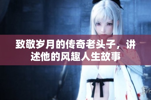 致敬歲月的傳奇老頭子，講述他的風(fēng)趣人生故事