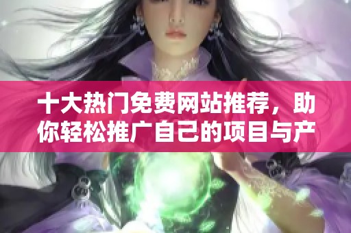 十大熱門免費網(wǎng)站推薦，助你輕松推廣自己的項目與產(chǎn)品