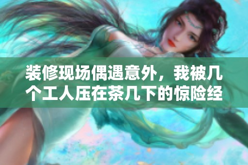 裝修現(xiàn)場(chǎng)偶遇意外，我被幾個(gè)工人壓在茶幾下的驚險(xiǎn)經(jīng)歷