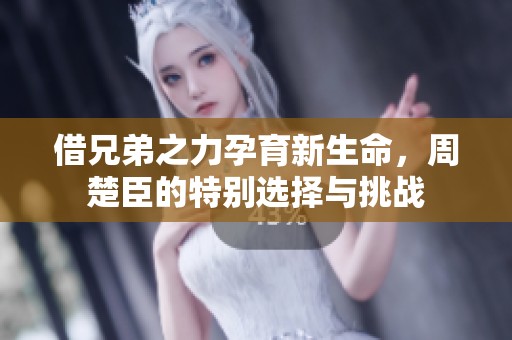 借兄弟之力孕育新生命，周楚臣的特別選擇與挑戰(zhàn)