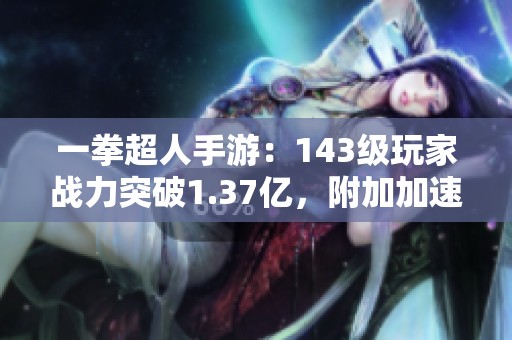 一拳超人手游：143級(jí)玩家戰(zhàn)力突破1.37億，附加加速技能解讀