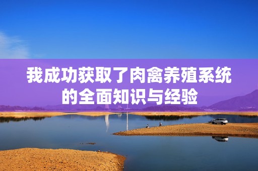 我成功獲取了肉禽養(yǎng)殖系統(tǒng)的全面知識(shí)與經(jīng)驗(yàn)