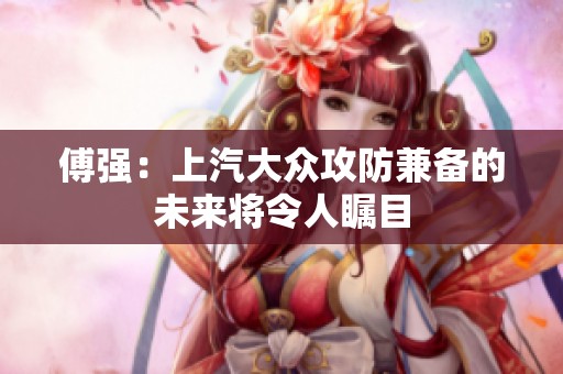 傅強：上汽大眾攻防兼?zhèn)涞奈磥韺⒘钊瞬毮? title=