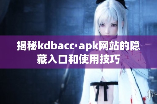 揭秘kdbacc·apk網(wǎng)站的隱藏入口和使用技巧