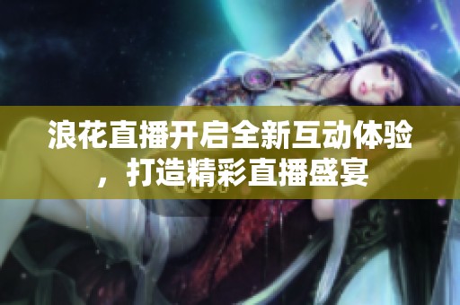 浪花直播開啟全新互動體驗，打造精彩直播盛宴