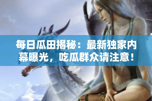 每日瓜田揭秘：最新獨家內(nèi)幕曝光<div   id=