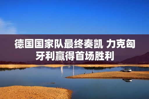 德國國家隊(duì)最終奏凱 力克匈牙利贏得首場(chǎng)勝利