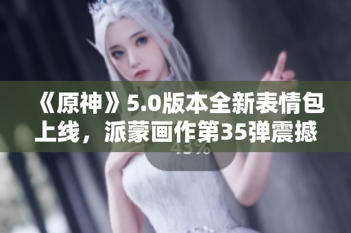 《原神》5.0版本全新表情包上線，派蒙畫作第35彈震撼登場(chǎng)！