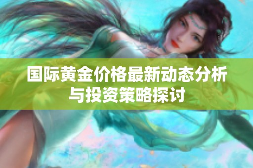 國際黃金價(jià)格最新動(dòng)態(tài)分析與投資策略探討