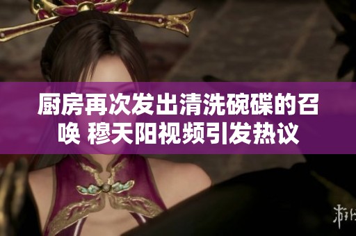 廚房再次發(fā)出清洗碗碟的召喚 穆天陽視頻引發(fā)熱議