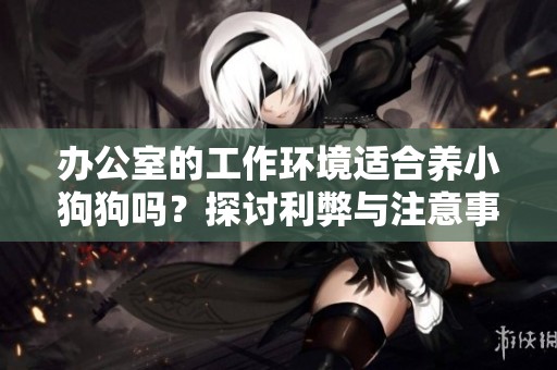 辦公室的工作環(huán)境適合養(yǎng)小狗狗嗎？探討利弊與注意事項