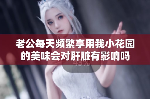老公每天頻繁享用我小花園的美味會對肝臟有影響嗎