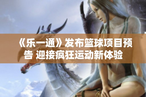 《樂一通》發(fā)布籃球項目預告 迎接瘋狂運動新體驗