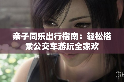 親子同樂(lè)出行指南：輕松搭乘公交車游玩全家歡