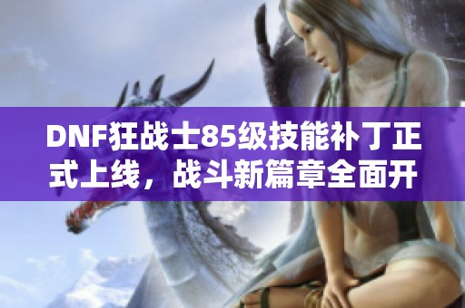 DNF狂戰(zhàn)士85級(jí)技能補(bǔ)丁正式上線，戰(zhàn)斗新篇章全面開(kāi)啟