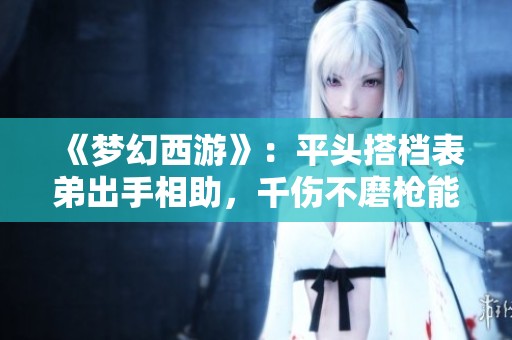 《夢(mèng)幻西游》：平頭搭檔表弟出手相助，千傷不磨槍能否成就奔馳夢(mèng)？