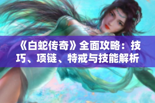 《白蛇傳奇》全面攻略：技巧、項鏈、特戒與技能解析詳解