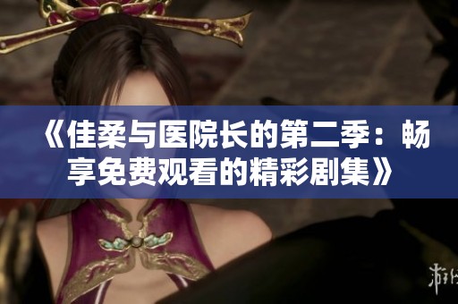 《佳柔與醫(yī)院長的第二季：暢享免費(fèi)觀看的精彩劇集》