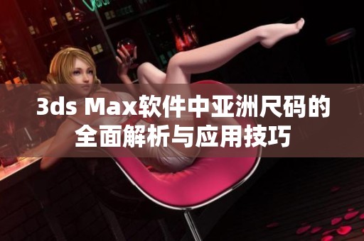 3ds Max軟件中亞洲尺碼的全面解析與應(yīng)用技巧